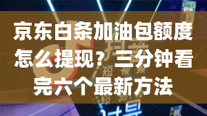 京东白条加油包额度怎么提现？三分钟看完六个最新方法