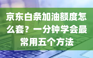 京东白条加油额度怎么套？一分钟学会最常用五个方法