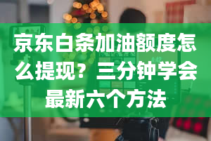 京东白条加油额度怎么提现？三分钟学会最新六个方法