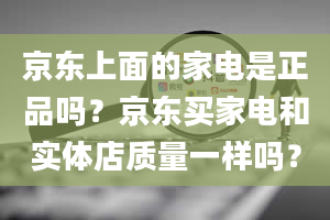 京东上面的家电是正品吗？京东买家电和实体店质量一样吗？