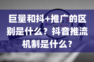 巨量和抖+推广的区别是什么？抖音推流机制是什么？