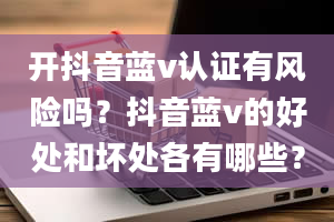 开抖音蓝v认证有风险吗？抖音蓝v的好处和坏处各有哪些？