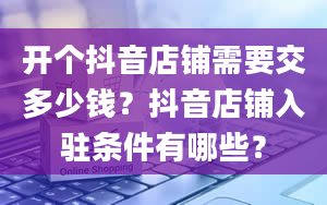 开个抖音店铺需要交多少钱？抖音店铺入驻条件有哪些？