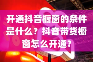 开通抖音橱窗的条件是什么？抖音带货橱窗怎么开通？