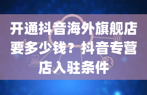 开通抖音海外旗舰店要多少钱？抖音专营店入驻条件