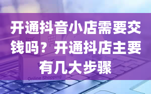 开通抖音小店需要交钱吗？开通抖店主要有几大步骤