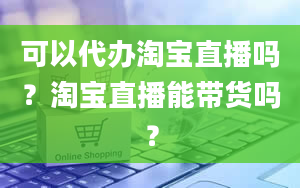 可以代办淘宝直播吗？淘宝直播能带货吗？