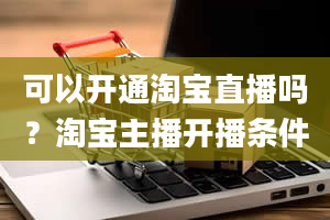 可以开通淘宝直播吗？淘宝主播开播条件