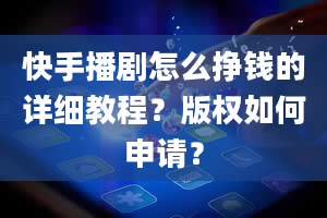 快手播剧怎么挣钱的详细教程？版权如何申请？