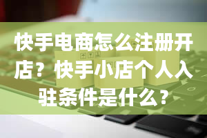 快手电商怎么注册开店？快手小店个人入驻条件是什么？