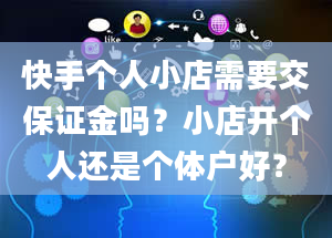 快手个人小店需要交保证金吗？小店开个人还是个体户好？