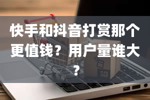 快手和抖音打赏那个更值钱？用户量谁大？