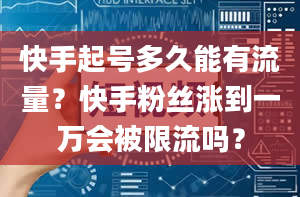 快手起号多久能有流量？快手粉丝涨到一万会被限流吗？