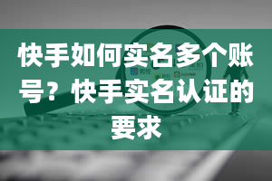 快手如何实名多个账号？快手实名认证的要求