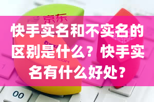 快手实名和不实名的区别是什么？快手实名有什么好处？