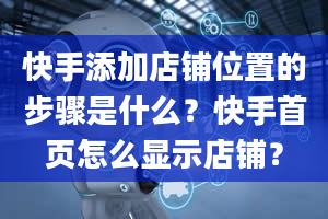 快手添加店铺位置的步骤是什么？快手首页怎么显示店铺？