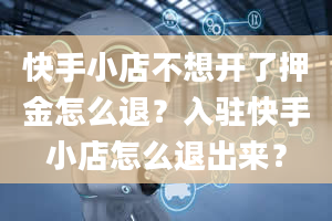 快手小店不想开了押金怎么退？入驻快手小店怎么退出来？