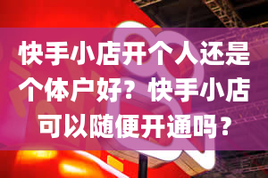 快手小店开个人还是个体户好？快手小店可以随便开通吗？