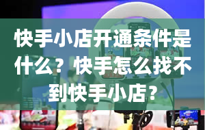 快手小店开通条件是什么？快手怎么找不到快手小店？