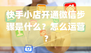 快手小店开通微信步骤是什么？怎么运营？