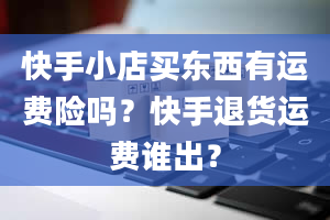 快手小店买东西有运费险吗？快手退货运费谁出？