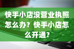 快手小店没营业执照怎么办？快手小店怎么开通？