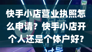 快手小店营业执照怎么申请？快手小店开个人还是个体户好？