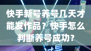 快手新号养号几天才能发作品？快手怎么判断养号成功？