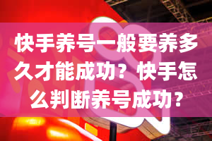 快手养号一般要养多久才能成功？快手怎么判断养号成功？