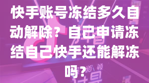 快手账号冻结多久自动解除？自己申请冻结自己快手还能解冻吗？