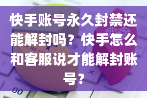 快手账号永久封禁还能解封吗？快手怎么和客服说才能解封账号？