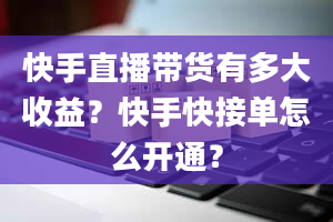 快手直播带货有多大收益？快手快接单怎么开通？