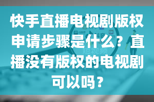 快手直播电视剧版权申请步骤是什么？直播没有版权的电视剧可以吗？