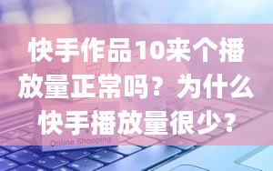 快手作品10来个播放量正常吗？为什么快手播放量很少？