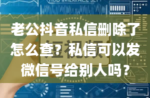 老公抖音私信删除了怎么查？私信可以发微信号给别人吗？