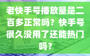 老快手号播放量是二百多正常吗？快手号很久没用了还能热门吗？