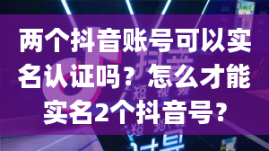 两个抖音账号可以实名认证吗？怎么才能实名2个抖音号？