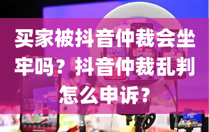 买家被抖音仲裁会坐牢吗？抖音仲裁乱判怎么申诉？