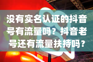 没有实名认证的抖音号有流量吗？抖音老号还有流量扶持吗？