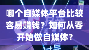 哪个自媒体平台比较容易赚钱？如何从零开始做自媒体？