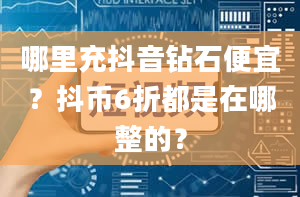 哪里充抖音钻石便宜？抖币6折都是在哪整的？