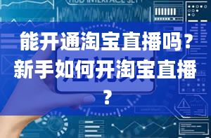 能开通淘宝直播吗？新手如何开淘宝直播？