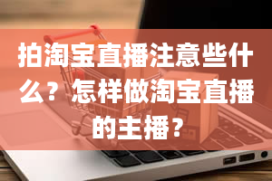 拍淘宝直播注意些什么？怎样做淘宝直播的主播？