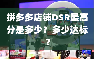 拼多多店铺DSR最高分是多少？多少达标？