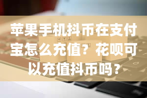 苹果手机抖币在支付宝怎么充值？花呗可以充值抖币吗？