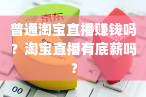 普通淘宝直播赚钱吗？淘宝直播有底薪吗？