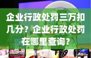 企业行政处罚三万扣几分？企业行政处罚在哪里查询？