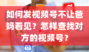 如何发视频号不让爸妈看见？怎样查找对方的视频号？