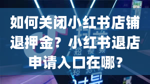 如何关闭小红书店铺退押金？小红书退店申请入口在哪？