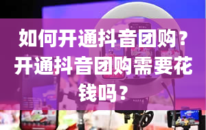 如何开通抖音团购？开通抖音团购需要花钱吗？